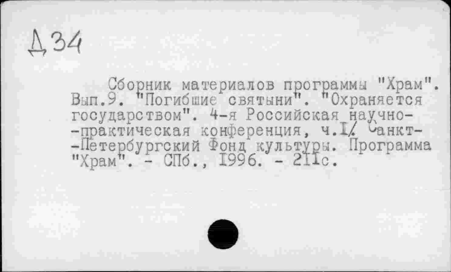 ﻿
Сборник материалов программы "Храм”.
Вып.9. "Погибшие святыни". "Охраняется государством". 4-я Российская научно--практическая конференция, ч.І/ ^анкт--Петербургский Фонд1 культуры. Программа "Храм". - СПб., 1996. - 211с.